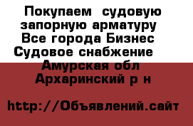 Покупаем  судовую запорную арматуру - Все города Бизнес » Судовое снабжение   . Амурская обл.,Архаринский р-н